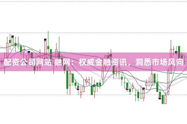 配资公司网站 融网：权威金融资讯，洞悉市场风向