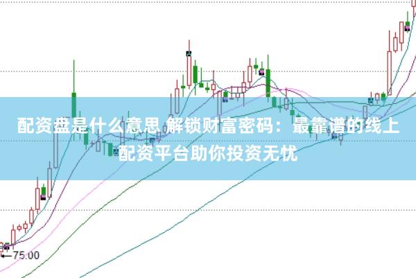 配资盘是什么意思 解锁财富密码：最靠谱的线上配资平台助你投资无忧