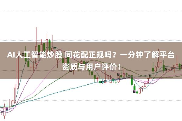 AI人工智能炒股 同花配正规吗？一分钟了解平台资质与用户评价！