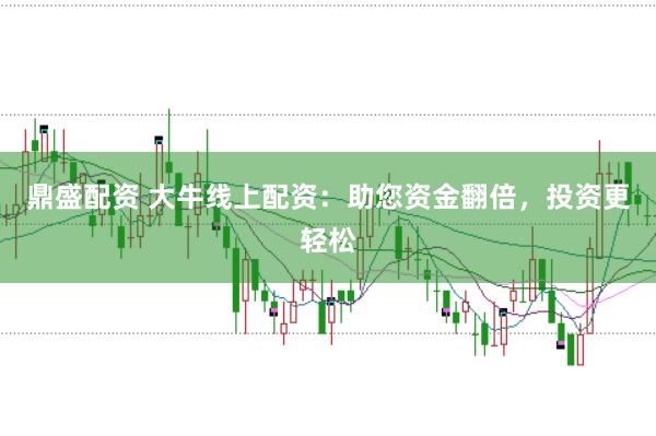 鼎盛配资 大牛线上配资：助您资金翻倍，投资更轻松