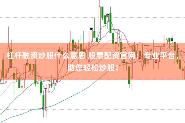 杠杆融资炒股什么意思 股票配资官网：专业平台，助您轻松炒股！
