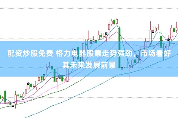配资炒股免费 格力电器股票走势强劲，市场看好其未来发展前景