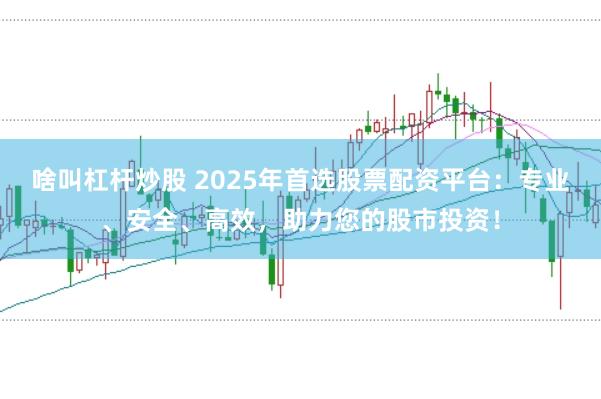 啥叫杠杆炒股 2025年首选股票配资平台：专业、安全、高效，助力您的股市投资！
