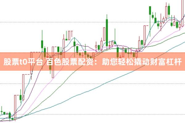 股票t0平台 百色股票配资：助您轻松撬动财富杠杆