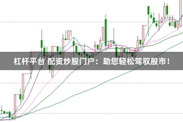 杠杆平台 配资炒股门户：助您轻松驾驭股市！