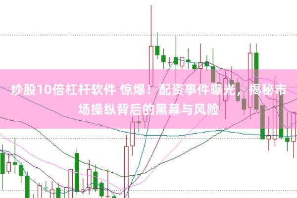 炒股10倍杠杆软件 惊爆！配资事件曝光，揭秘市场操纵背后的黑幕与风险
