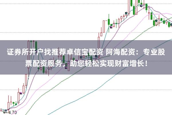 证券所开户找推荐卓信宝配资 阿海配资：专业股票配资服务，助您轻松实现财富增长！