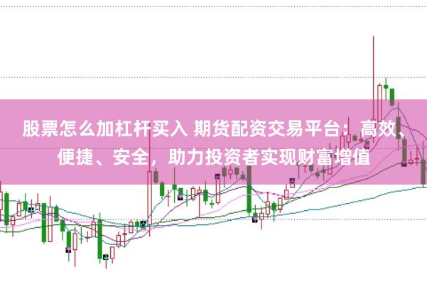 股票怎么加杠杆买入 期货配资交易平台：高效、便捷、安全，助力投资者实现财富增值