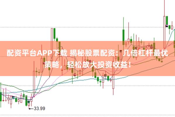 配资平台APP下载 揭秘股票配资：几倍杠杆最优策略，轻松放大投资收益！