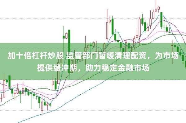 加十倍杠杆炒股 监管部门暂缓清理配资，为市场提供缓冲期，助力稳定金融市场