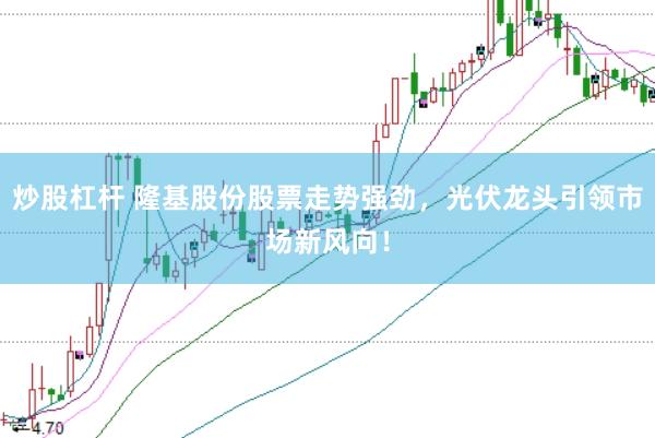 炒股杠杆 隆基股份股票走势强劲，光伏龙头引领市场新风向！