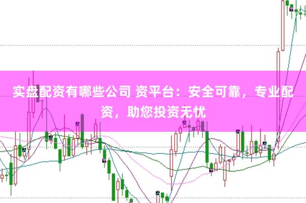 实盘配资有哪些公司 资平台：安全可靠，专业配资，助您投资无忧