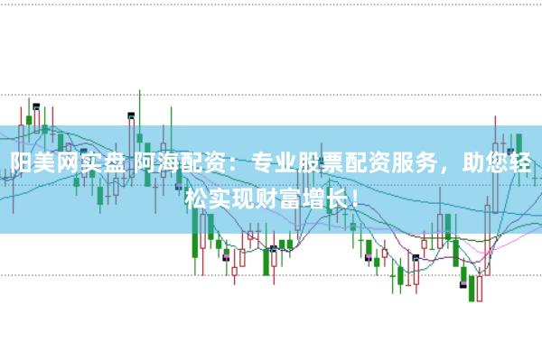 阳美网实盘 阿海配资：专业股票配资服务，助您轻松实现财富增长！