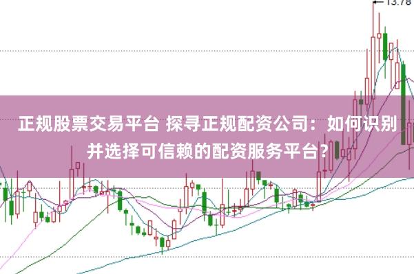 正规股票交易平台 探寻正规配资公司：如何识别并选择可信赖的配资服务平台？