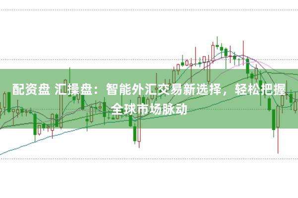 配资盘 汇操盘：智能外汇交易新选择，轻松把握全球市场脉动