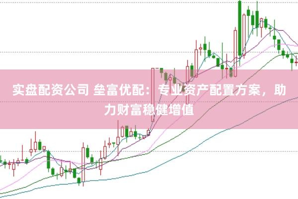 实盘配资公司 垒富优配：专业资产配置方案，助力财富稳健增值