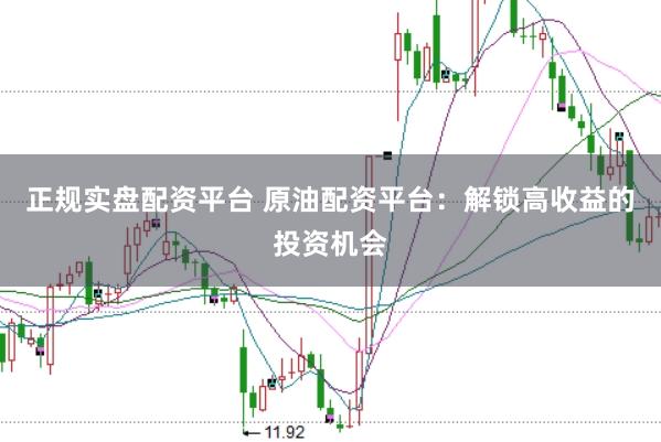 正规实盘配资平台 原油配资平台：解锁高收益的投资机会