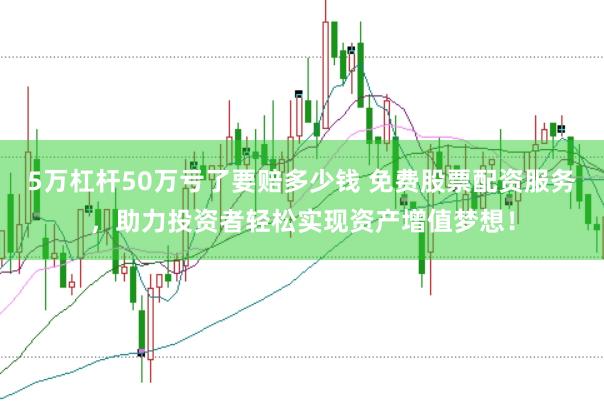 5万杠杆50万亏了要赔多少钱 免费股票配资服务，助力投资者轻松实现资产增值梦想！