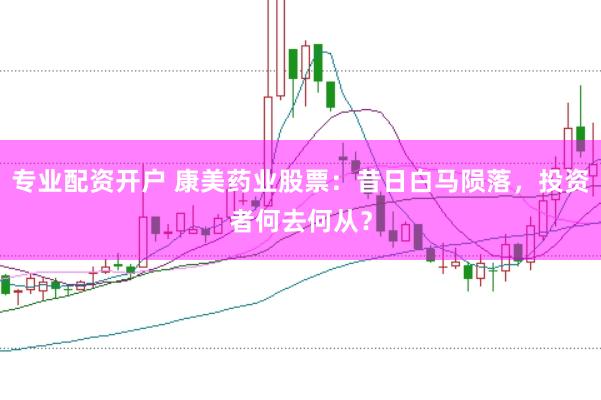 专业配资开户 康美药业股票：昔日白马陨落，投资者何去何从？