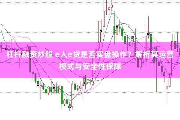 杠杆融资炒股 e人e贷是否实盘操作？解析其运营模式与安全性保障