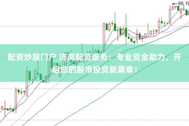 配资炒股门户 济南配资服务：专业资金助力，开启您的股市投资新篇章！