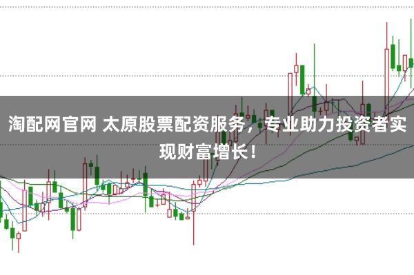 淘配网官网 太原股票配资服务，专业助力投资者实现财富增长！