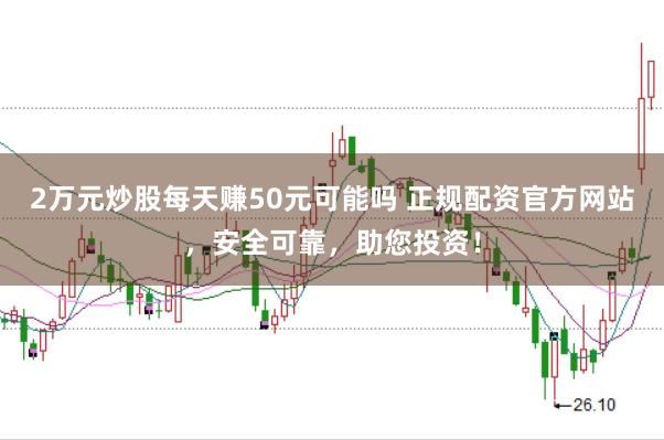2万元炒股每天赚50元可能吗 正规配资官方网站，安全可靠，助您投资！