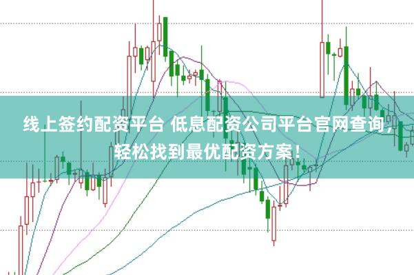 线上签约配资平台 低息配资公司平台官网查询，轻松找到最优配资方案！