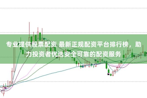 专业提供股票配资 最新正规配资平台排行榜，助力投资者优选安全可靠的配资服务
