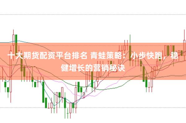 十大期货配资平台排名 青蛙策略：小步快跑，稳健增长的营销秘诀