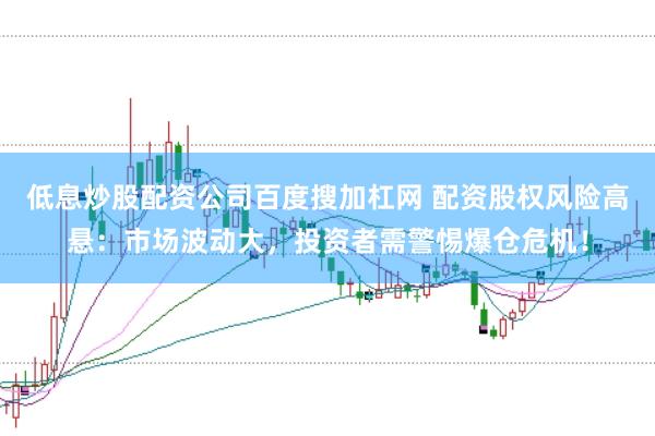 低息炒股配资公司百度搜加杠网 配资股权风险高悬：市场波动大，投资者需警惕爆仓危机！