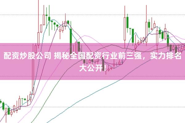配资炒股公司 揭秘全国配资行业前三强，实力排名大公开！