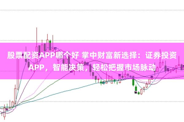 股票配资APP哪个好 掌中财富新选择：证券投资APP，智能决策，轻松把握市场脉动