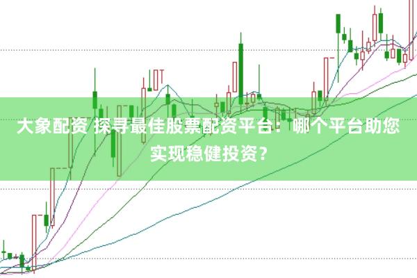 大象配资 探寻最佳股票配资平台：哪个平台助您实现稳健投资？