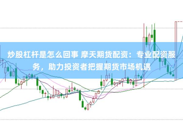 炒股杠杆是怎么回事 摩天期货配资：专业配资服务，助力投资者把握期货市场机遇
