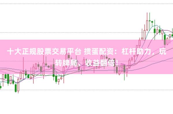 十大正规股票交易平台 掼蛋配资：杠杆助力，玩转牌局，收益翻倍！