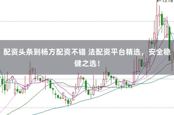 配资头条到杨方配资不错 法配资平台精选，安全稳健之选！