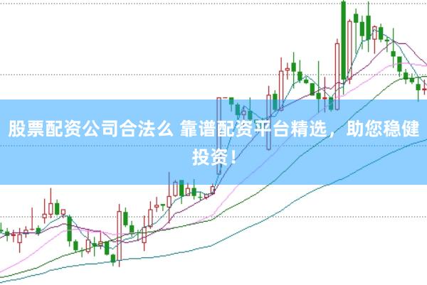 股票配资公司合法么 靠谱配资平台精选，助您稳健投资！