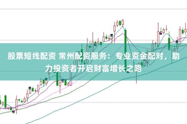 股票短线配资 常州配资服务：专业资金配对，助力投资者开启财富增长之路