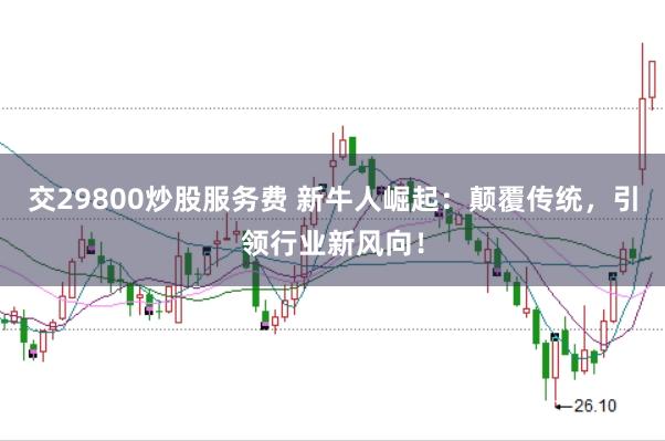 交29800炒股服务费 新牛人崛起：颠覆传统，引领行业新风向！