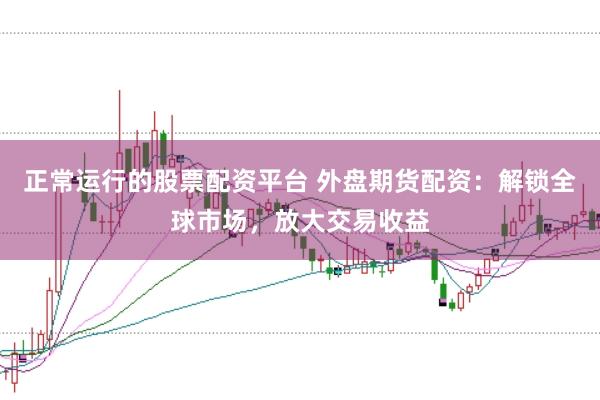 正常运行的股票配资平台 外盘期货配资：解锁全球市场，放大交易收益