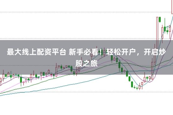 最大线上配资平台 新手必看！轻松开户，开启炒股之旅