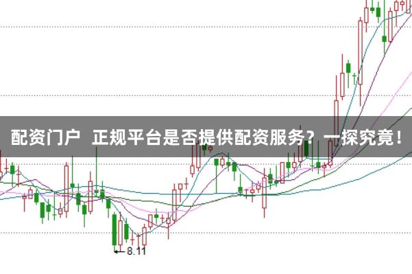 配资门户  正规平台是否提供配资服务？一探究竟！