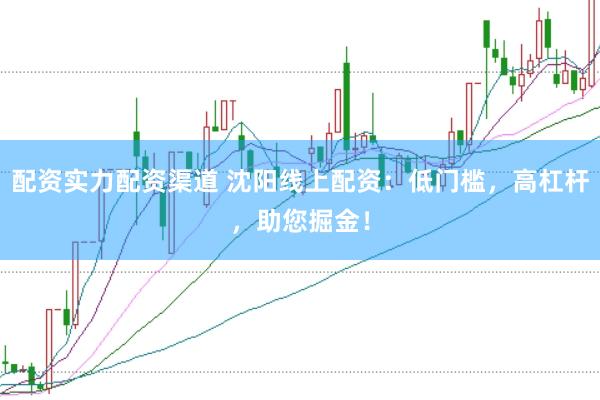 配资实力配资渠道 沈阳线上配资：低门槛，高杠杆，助您掘金！