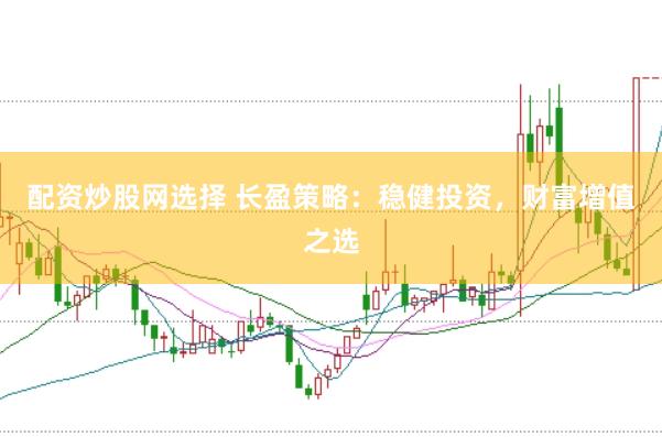 配资炒股网选择 长盈策略：稳健投资，财富增值之选