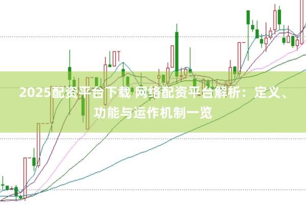 2025配资平台下载 网络配资平台解析：定义、功能与运作机制一览