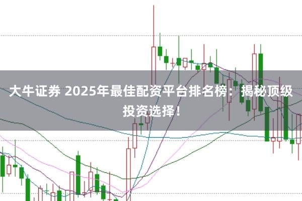 大牛证券 2025年最佳配资平台排名榜：揭秘顶级投资选择！