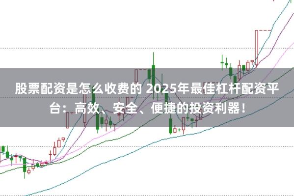 股票配资是怎么收费的 2025年最佳杠杆配资平台：高效、安全、便捷的投资利器！