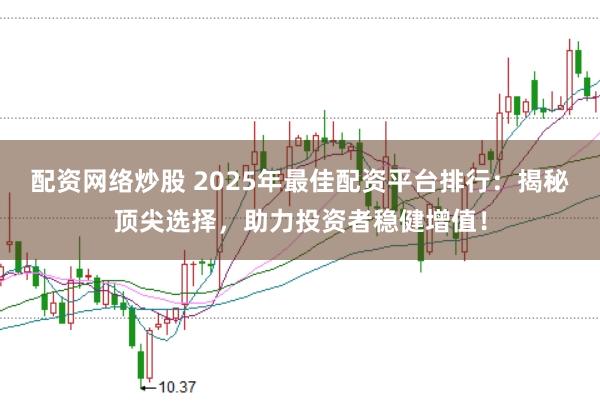 配资网络炒股 2025年最佳配资平台排行：揭秘顶尖选择，助力投资者稳健增值！