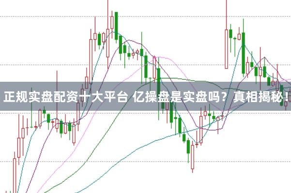 正规实盘配资十大平台 亿操盘是实盘吗？真相揭秘！